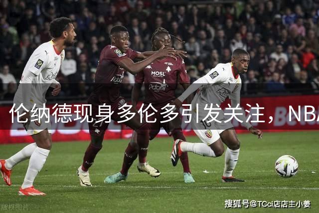 伦纳德现身多伦多引发关注，NBA调查令转会前景堪忧