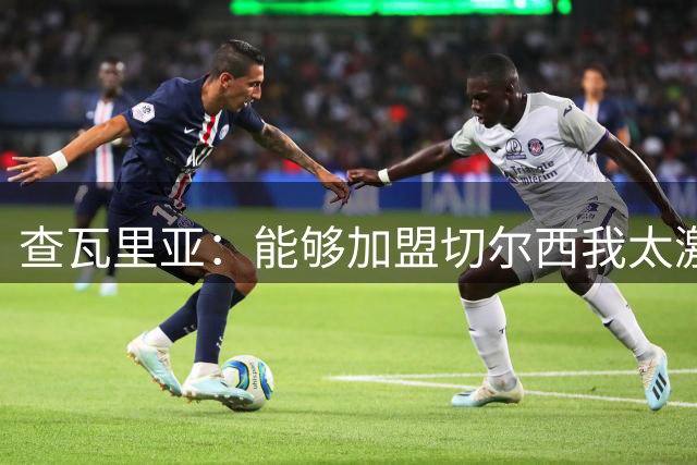查瓦里亚：能够加盟切尔西我太激动了，感谢家人一路的支持