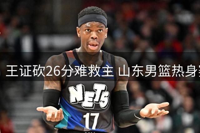 王证砍26分难救主 山东男篮热身赛3分惜败肯塔基队