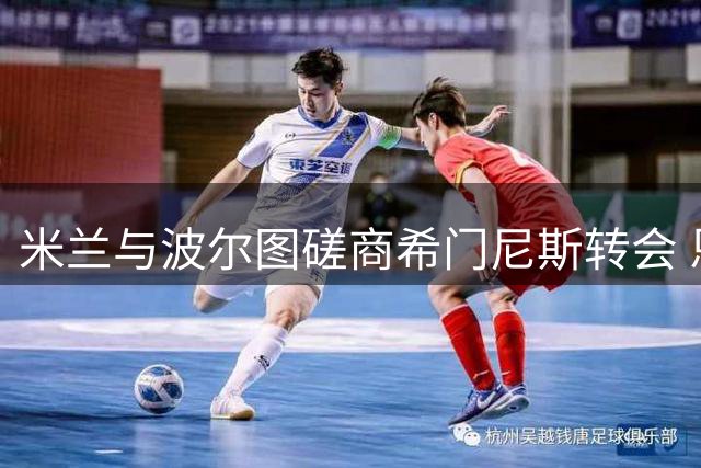 米兰与波尔图磋商希门尼斯转会 恩博洛成锋线补强目标