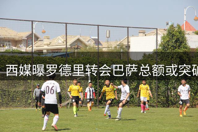 西媒曝罗德里转会巴萨总额或突破2.1亿欧元