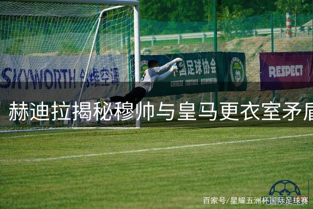 赫迪拉揭秘穆帅与皇马更衣室矛盾始末
